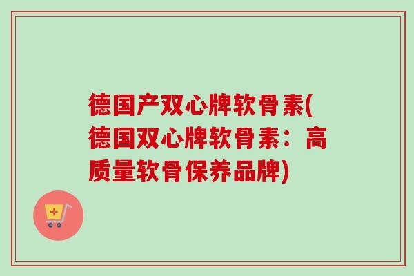 德国产双心牌软骨素(德国双心牌软骨素：高质量软骨保养品牌)