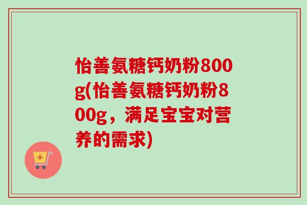 怡善氨糖钙奶粉800g(怡善氨糖钙奶粉800g,满足宝宝对营养的需求) 怡善氨糖钙奶粉800g(怡善氨糖钙奶粉800g,满足宝宝对营养的需求)