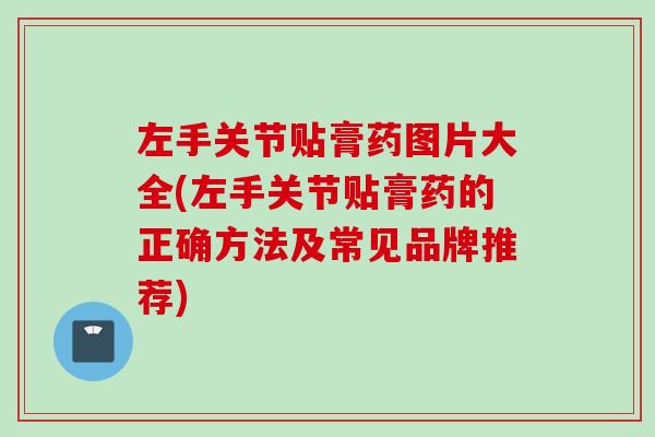 左手关节贴膏药图片大全(左手关节贴膏药的正确方法及常见品牌推荐)