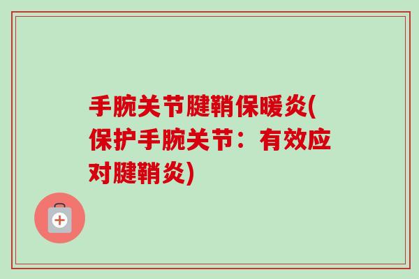 手腕关节腱鞘保暖炎(保护手腕关节:有效应对腱鞘炎) 手腕关节腱鞘保暖炎(保护手腕关节:有效应对腱鞘炎)