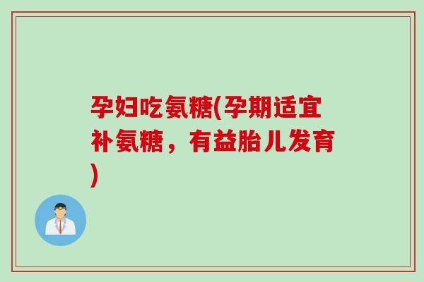 孕妇吃氨糖(孕期适宜补氨糖，有益胎儿发育)