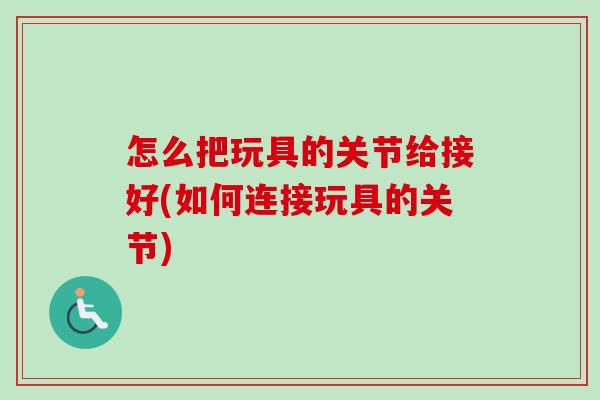 怎么把玩具的关节给接好(如何连接玩具的关节)