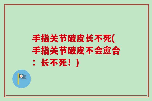 手指关节破皮长不死(手指关节破皮不会愈合：长不死！)
