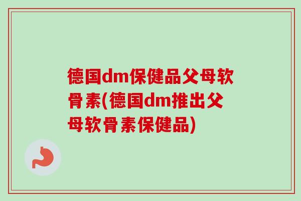 德国dm保健品父母软骨素(德国dm推出父母软骨素保健品)