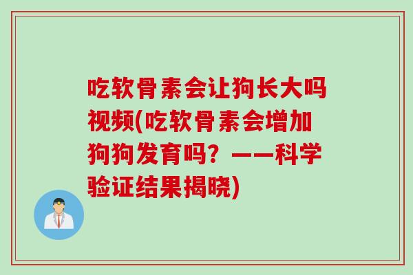 吃软骨素会让狗长大吗视频(吃软骨素会增加狗狗发育吗？——科学验证结果揭晓)