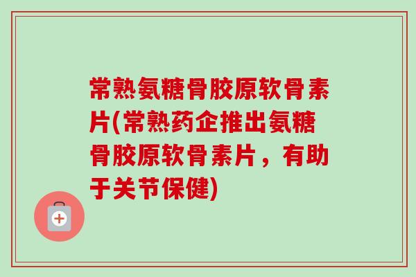 常熟氨糖骨胶原软骨素片(常熟药企推出氨糖骨胶原软骨素片,有助于关节保健) 常熟氨糖骨胶原软骨素片(常熟药企推出氨糖骨胶原软骨素片,有助于关节保健)