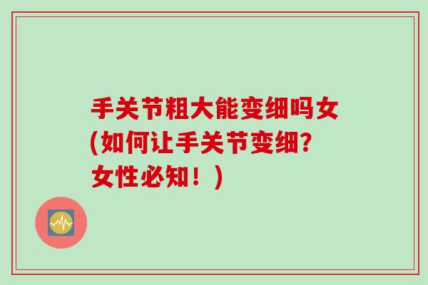 手关节粗大能变细吗女(如何让手关节变细？女性必知！)