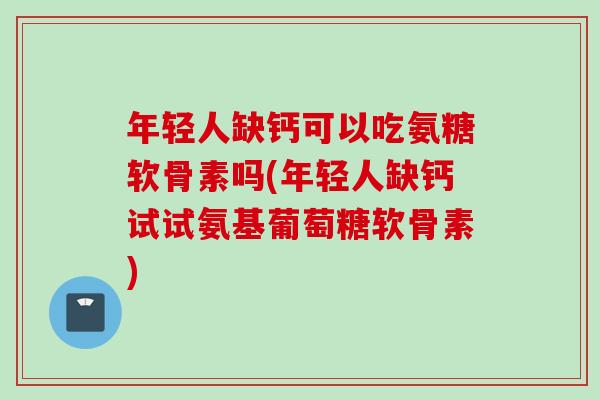 年轻人缺钙可以吃氨糖软骨素吗(年轻人缺钙试试氨基葡萄糖软骨素)