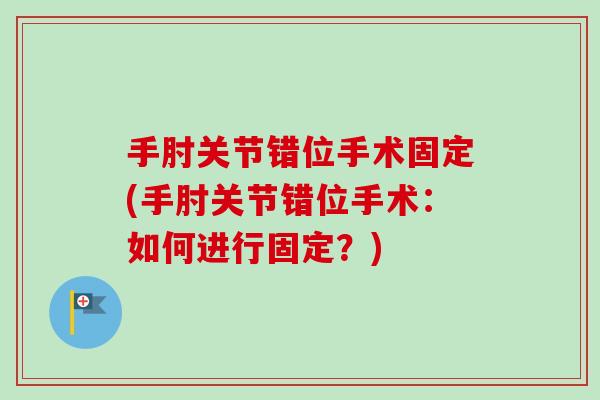 手肘关节错位手术固定(手肘关节错位手术：如何进行固定？)