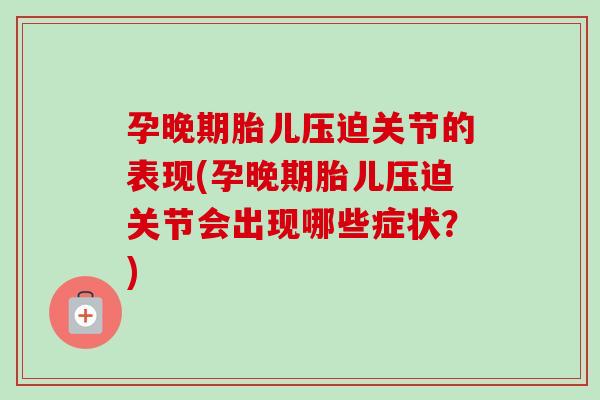 孕晚期胎儿压迫关节的表现(孕晚期胎儿压迫关节会出现哪些症状？)