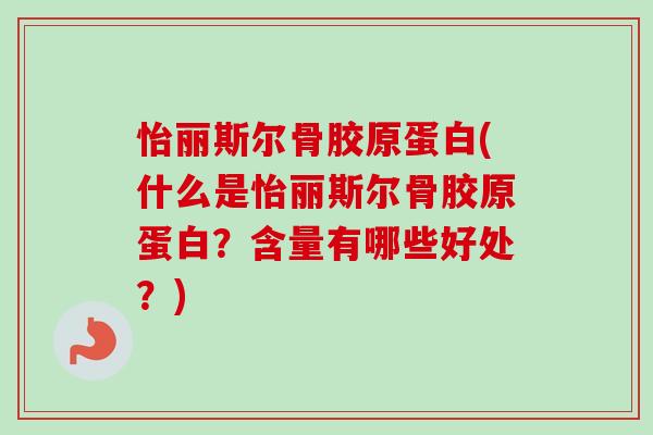 怡丽斯尔骨胶原蛋白(什么是怡丽斯尔骨胶原蛋白？含量有哪些好处？)
