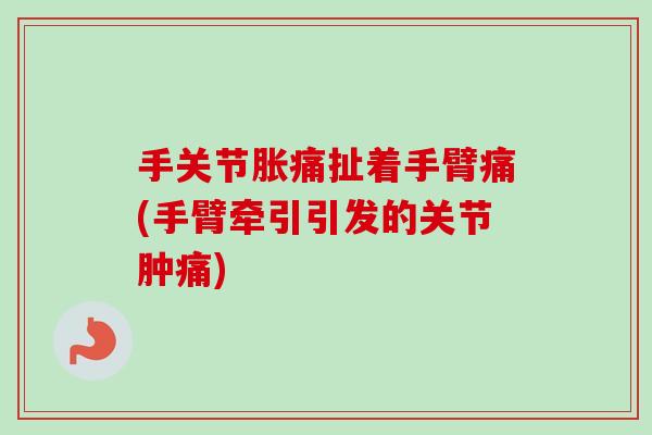 手关节胀痛扯着手臂痛(手臂牵引引发的关节肿痛)