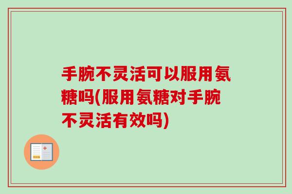 手腕不灵活可以服用氨糖吗(服用氨糖对手腕不灵活有效吗)
