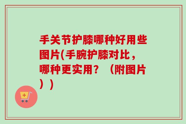 手关节护膝哪种好用些图片(手腕护膝对比，哪种更实用？（附图片）)