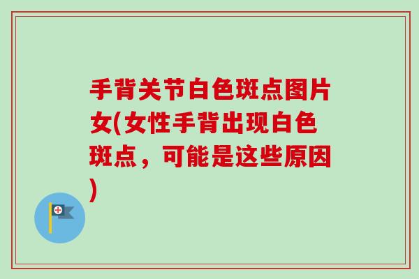 手背关节白色斑点图片女(女性手背出现白色斑点,可能是这些原因) 手背关节白色斑点图片女(女性手背出现白色斑点,可能是这些原因)
