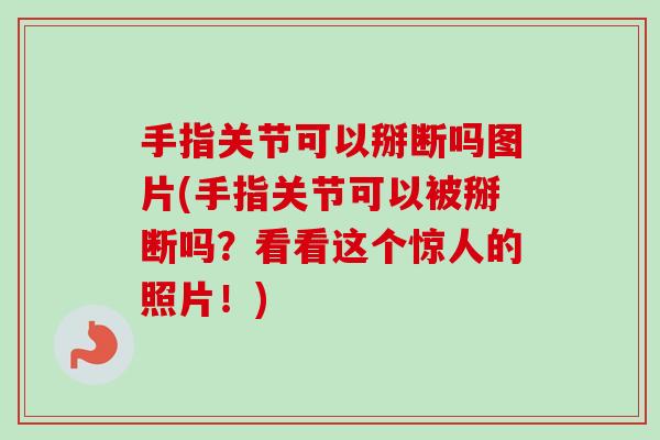 手指关节可以掰断吗图片(手指关节可以被掰断吗？看看这个惊人的照片！)