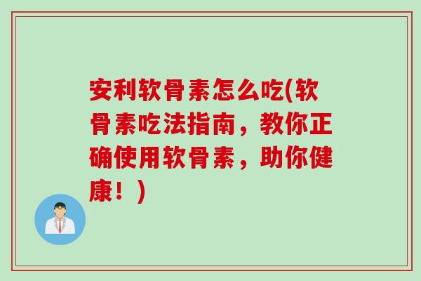 安利软骨素怎么吃(软骨素吃法指南，教你正确使用软骨素，助你健康！)