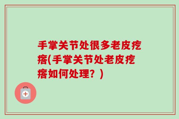 手掌关节处很多老皮疙瘩(手掌关节处老皮疙瘩如何处理？)
