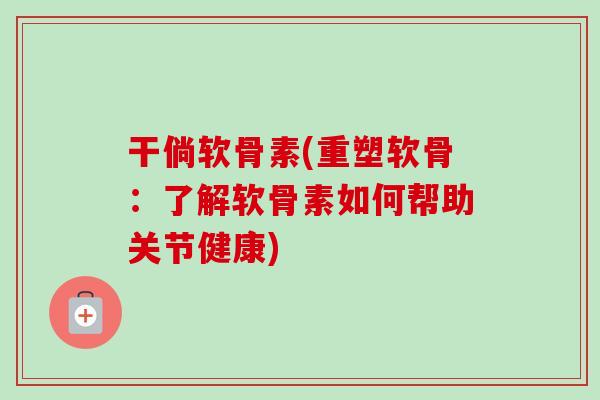 干倘软骨素(重塑软骨：了解软骨素如何帮助关节健康)