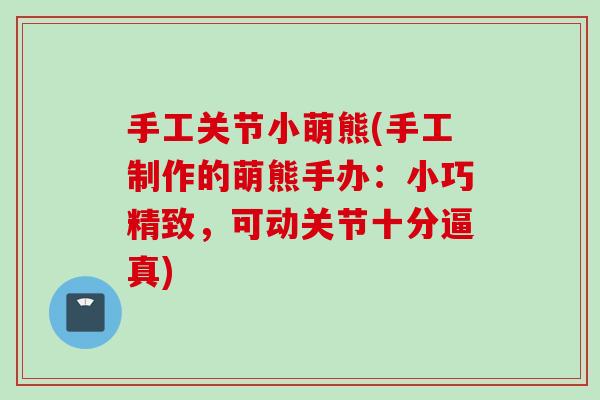 手工关节小萌熊(手工制作的萌熊手办：小巧精致，可动关节十分逼真)