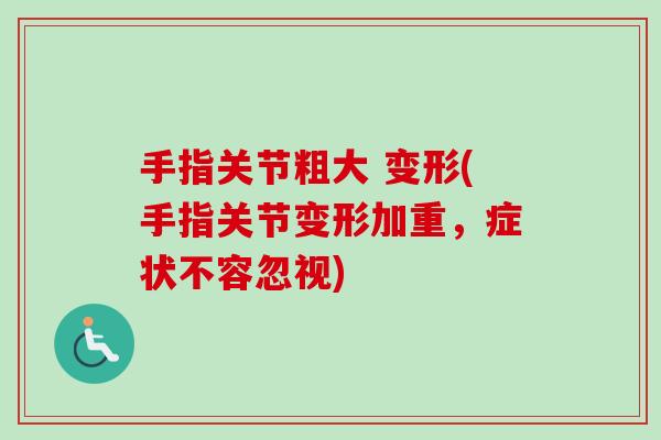手指关节粗大 变形(手指关节变形加重，症状不容忽视)