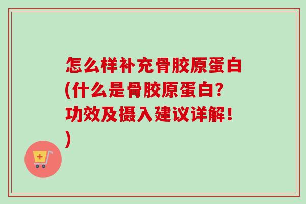 怎么样补充骨胶原蛋白(什么是骨胶原蛋白？功效及摄入建议详解！)