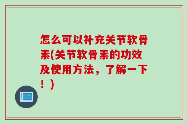 怎么可以补充关节软骨素(关节软骨素的功效及使用方法，了解一下！)