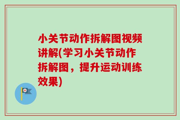 小关节动作拆解图视频讲解(学习小关节动作拆解图，提升运动训练效果)