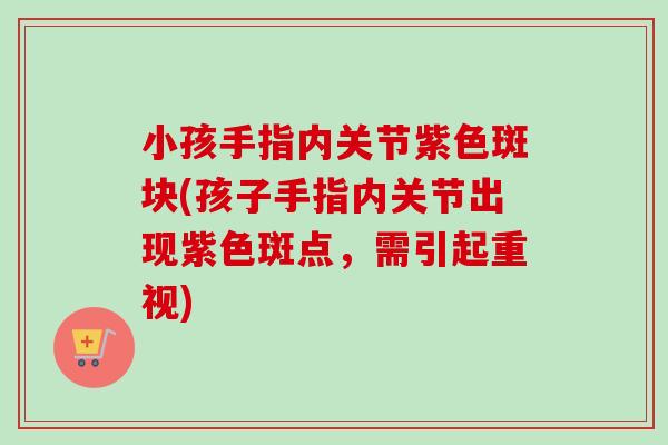 小孩手指内关节紫色斑块(孩子手指内关节出现紫色斑点，需引起重视)