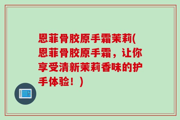 恩菲骨胶原手霜茉莉(恩菲骨胶原手霜，让你享受清新茉莉香味的护手体验！)