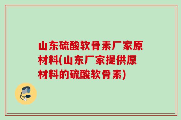 山东硫酸软骨素厂家原材料(山东厂家提供原材料的硫酸软骨素)