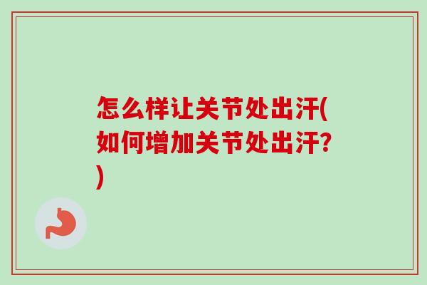 怎么样让关节处出汗(如何增加关节处出汗？)