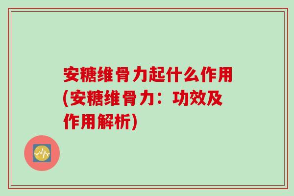安糖维骨力起什么作用(安糖维骨力：功效及作用解析)