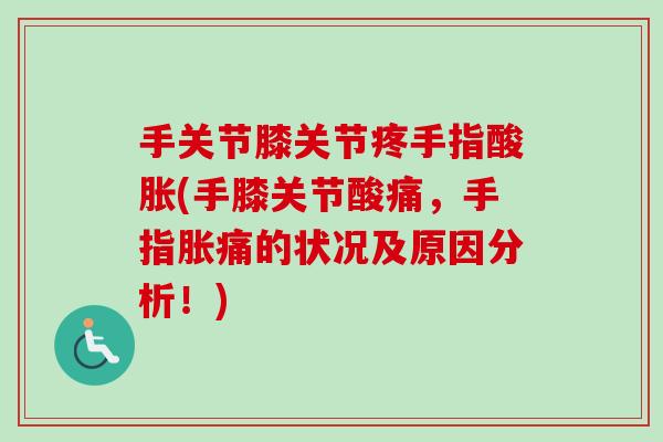 手关节膝关节疼手指酸胀(手膝关节酸痛，手指胀痛的状况及原因分析！)