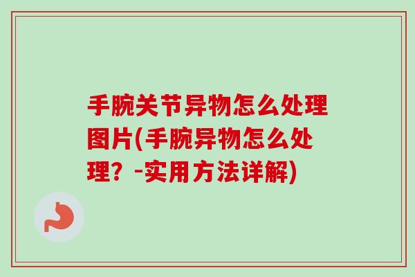 手腕关节异物怎么处理图片(手腕异物怎么处理？-实用方法详解)