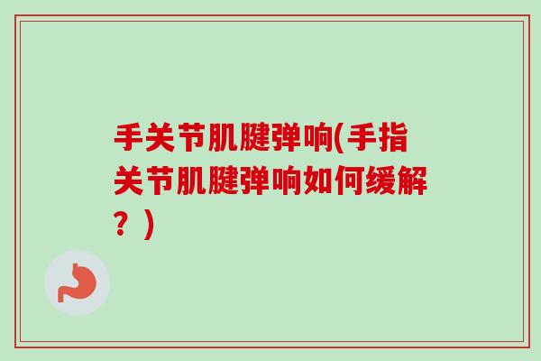 手关节肌腱弹响(手指关节肌腱弹响如何缓解？)