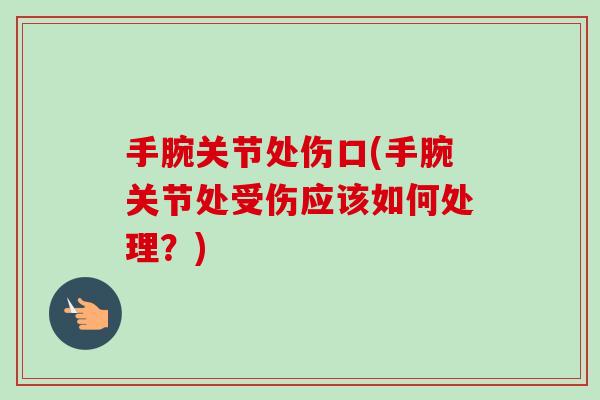 手腕关节处伤口(手腕关节处受伤应该如何处理？)