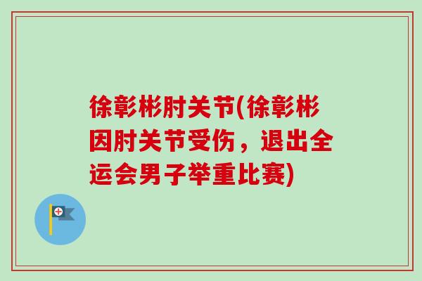 徐彰彬肘关节(徐彰彬因肘关节受伤，退出全运会男子举重比赛)