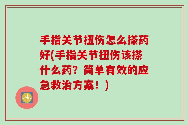 手指关节扭伤怎么搽药好(手指关节扭伤该搽什么药？简单有效的应急救治方案！)