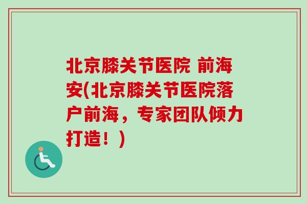 北京膝关节医院 前海安(北京膝关节医院落户前海，专家团队倾力打造！)