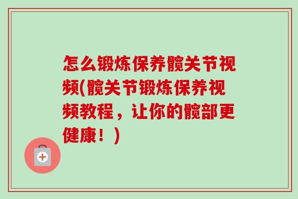怎么锻炼保养髋关节视频(髋关节锻炼保养视频教程，让你的髋部更健康！)