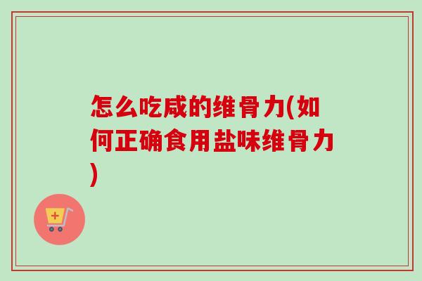 怎么吃咸的维骨力(如何正确食用盐味维骨力)
