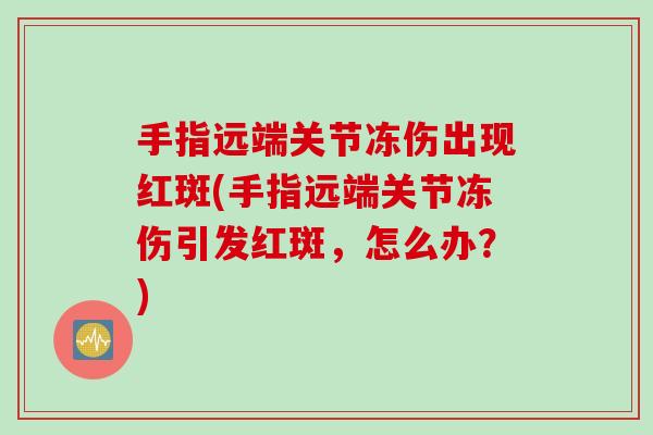 手指远端关节冻伤出现红斑(手指远端关节冻伤引发红斑，怎么办？)