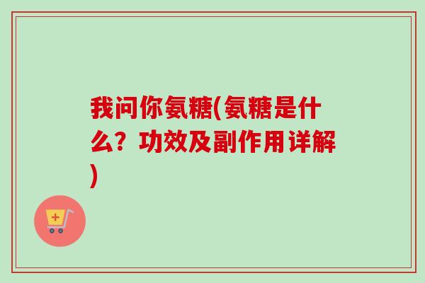 我问你氨糖(氨糖是什么？功效及副作用详解)