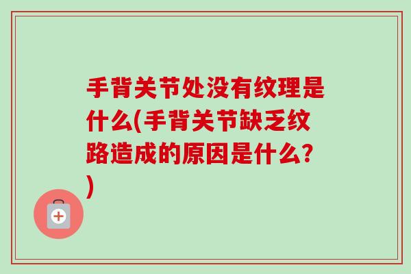 手背关节处没有纹理是什么(手背关节缺乏纹路造成的原因是什么？)