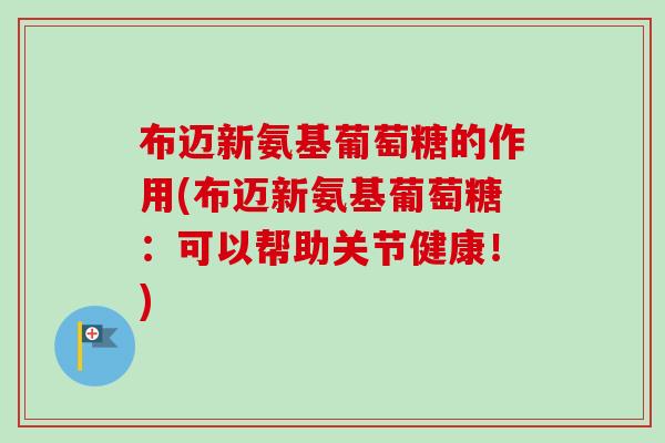 布迈新氨基葡萄糖的作用(布迈新氨基葡萄糖：可以帮助关节健康！)