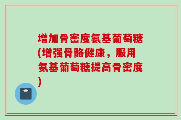 增加骨密度氨基葡萄糖(增强骨骼健康,服用氨基葡萄糖提高骨密度) 增加骨密度氨基葡萄糖(增强骨骼健康,服用氨基葡萄糖提高骨密度)