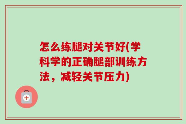 怎么练腿对关节好(学科学的正确腿部训练方法，减轻关节压力)