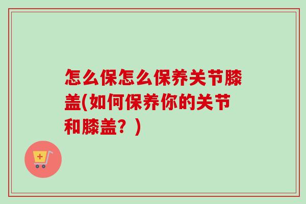 怎么保怎么保养关节膝盖(如何保养你的关节和膝盖？)