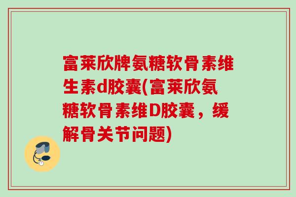 富莱欣牌氨糖软骨素维生素d胶囊(富莱欣氨糖软骨素维D胶囊，缓解骨关节问题)